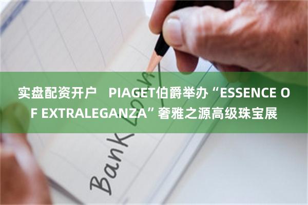 实盘配资开户   PIAGET伯爵举办“ESSENCE OF EXTRALEGANZA”奢雅之源高级珠宝展