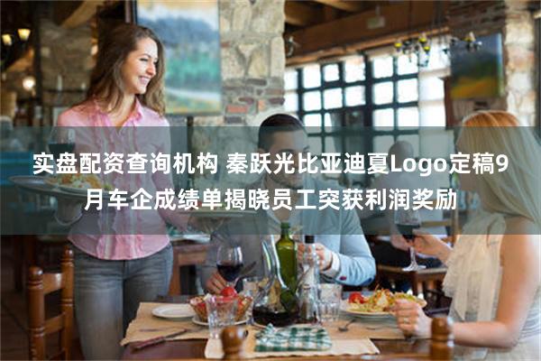 实盘配资查询机构 秦跃光比亚迪夏Logo定稿9月车企成绩单揭晓员工突获利润奖励