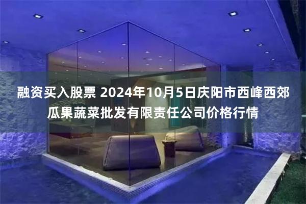 融资买入股票 2024年10月5日庆阳市西峰西郊瓜果蔬菜批发有限责任公司价格行情