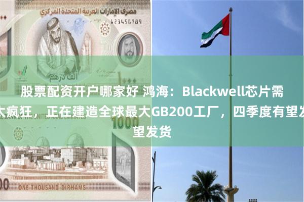 股票配资开户哪家好 鸿海：Blackwell芯片需求太疯狂，正在建造全球最大GB200工厂，四季度有望发货