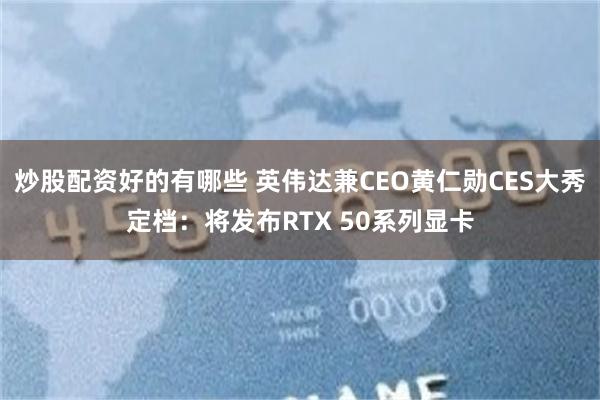 炒股配资好的有哪些 英伟达兼CEO黄仁勋CES大秀定档：将发布RTX 50系列显卡