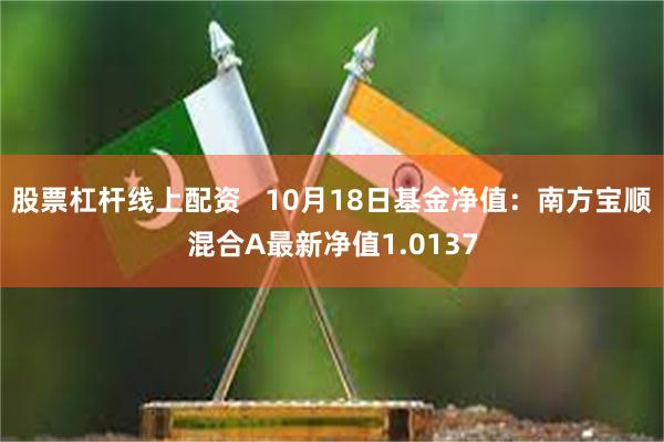 股票杠杆线上配资   10月18日基金净值：南方宝顺混合A最新净值1.0137