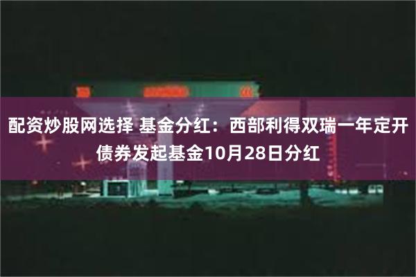 配资炒股网选择 基金分红：西部利得双瑞一年定开债券发起基金10月28日分红