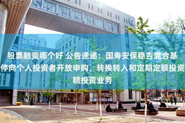 股票融资哪个好 公告速递：国寿安保稳吉混合基金暂停向个人投资者开放申购、转换转入和定期定额投资业务