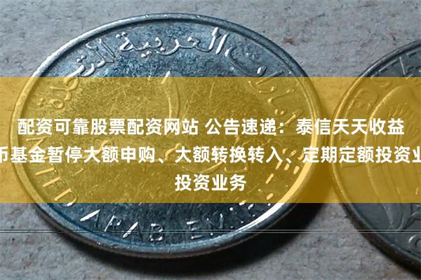 配资可靠股票配资网站 公告速递：泰信天天收益货币基金暂停大额申购、大额转换转入、定期定额投资业务