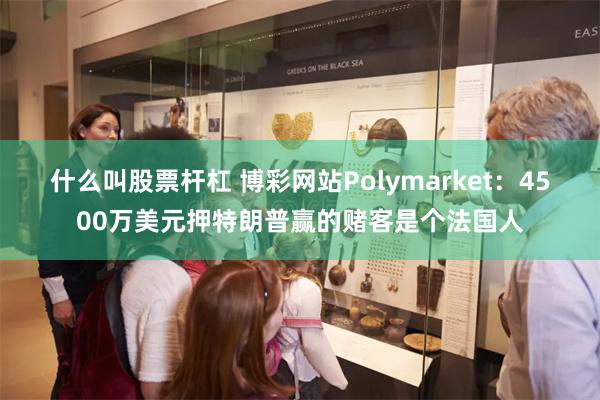 什么叫股票杆杠 博彩网站Polymarket：4500万美元押特朗普赢的赌客是个法国人