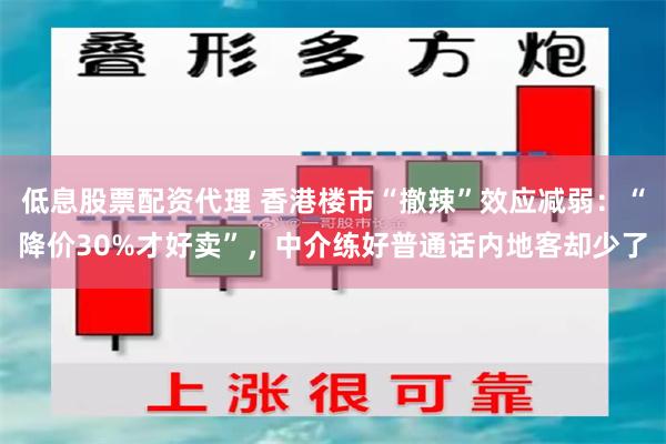 低息股票配资代理 香港楼市“撤辣”效应减弱：“降价30%才好卖”，中介练好普通话内地客却少了