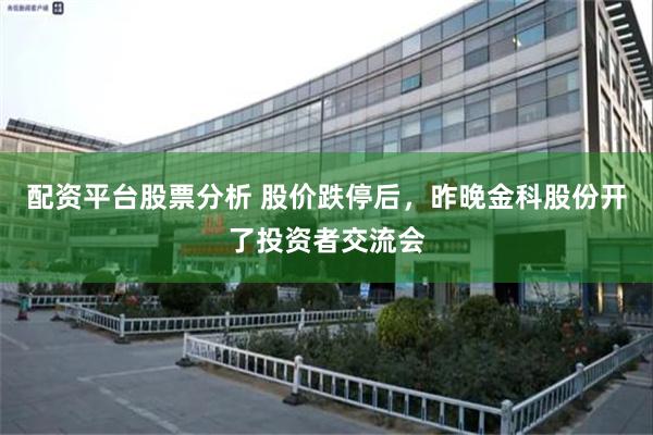 配资平台股票分析 股价跌停后，昨晚金科股份开了投资者交流会