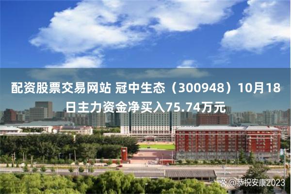 配资股票交易网站 冠中生态（300948）10月18日主力资金净买入75.74万元