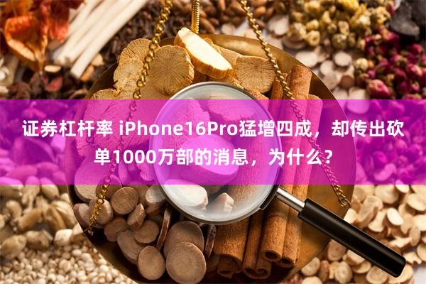 证券杠杆率 iPhone16Pro猛增四成，却传出砍单1000万部的消息，为什么？