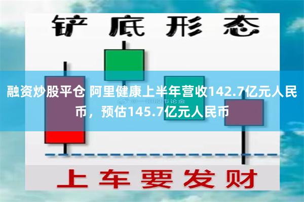 融资炒股平仓 阿里健康上半年营收142.7亿元人民币，预估145.7亿元人民币