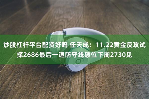 炒股杠杆平台配资好吗 任天成：11.22黄金反攻试探2686最后一道防守线破位下周2730见