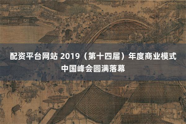 配资平台网站 2019（第十四届）年度商业模式中国峰会圆满落幕