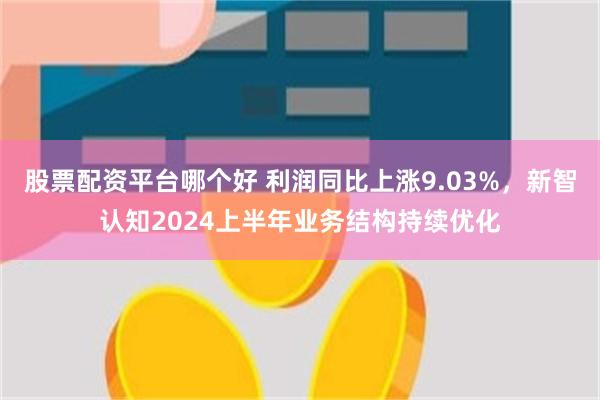 股票配资平台哪个好 利润同比上涨9.03%，新智认知2024上半年业务结构持续优化