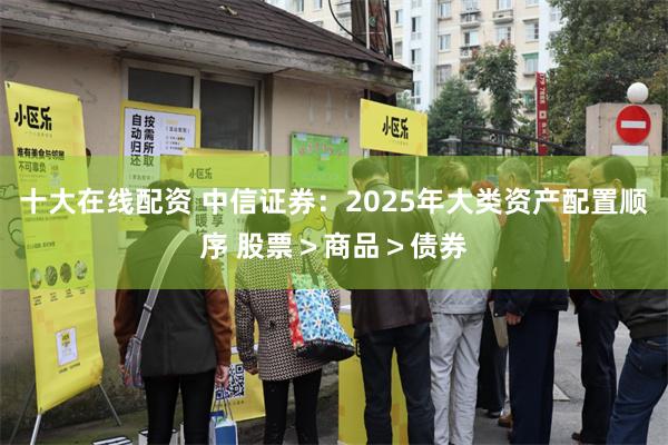 十大在线配资 中信证券：2025年大类资产配置顺序 股票＞商品＞债券