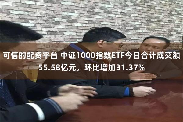 可信的配资平台 中证1000指数ETF今日合计成交额55.58亿元，环比增加31.37%