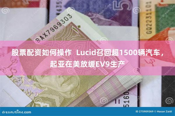 股票配资如何操作  Lucid召回超1500辆汽车，起亚在美放缓EV9生产