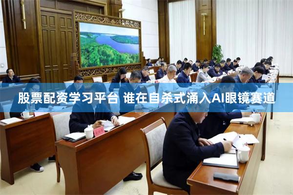 股票配资学习平台 谁在自杀式涌入AI眼镜赛道