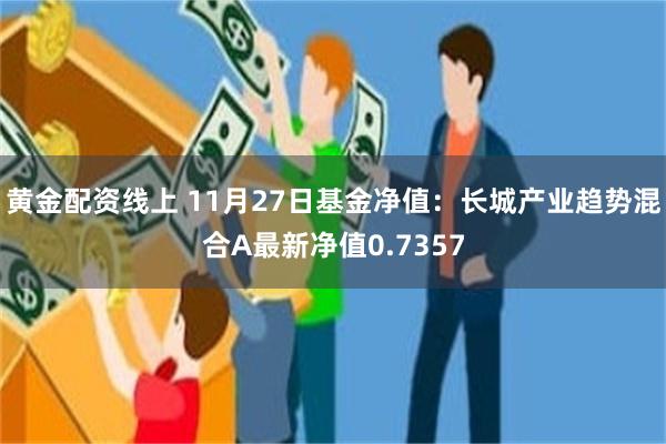 黄金配资线上 11月27日基金净值：长城产业趋势混合A最新净值0.7357