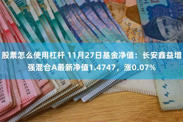 股票怎么使用杠杆 11月27日基金净值：长安鑫益增强混合A最新净值1.4747，涨0.07%