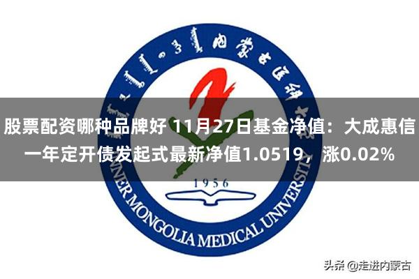 股票配资哪种品牌好 11月27日基金净值：大成惠信一年定开债发起式最新净值1.0519，涨0.02%