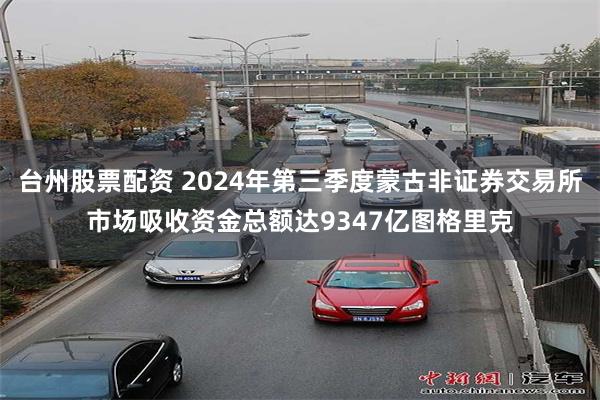 台州股票配资 2024年第三季度蒙古非证券交易所市场吸收资金总额达9347亿图格里克