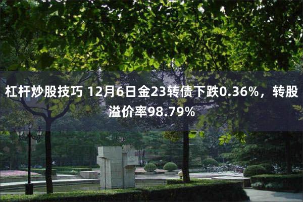 杠杆炒股技巧 12月6日金23转债下跌0.36%，转股溢价率98.79%