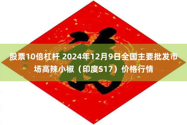 股票10倍杠杆 2024年12月9日全国主要批发市场高辣小椒（印度S17）价格行情