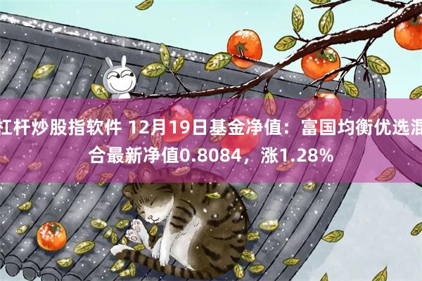 杠杆炒股指软件 12月19日基金净值：富国均衡优选混合最新净值0.8084，涨1.28%