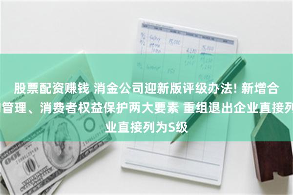 股票配资赚钱 消金公司迎新版评级办法! 新增合作机构管理、消费者权益保护两大要素 重组退出企业直接列为S级