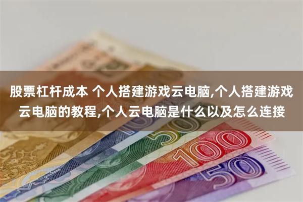 股票杠杆成本 个人搭建游戏云电脑,个人搭建游戏云电脑的教程,个人云电脑是什么以及怎么连接