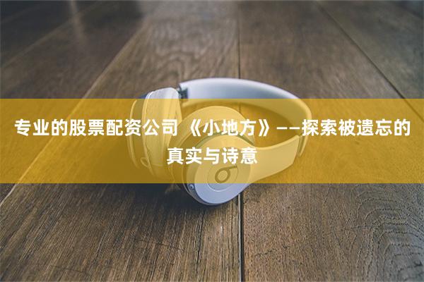 专业的股票配资公司 《小地方》——探索被遗忘的真实与诗意