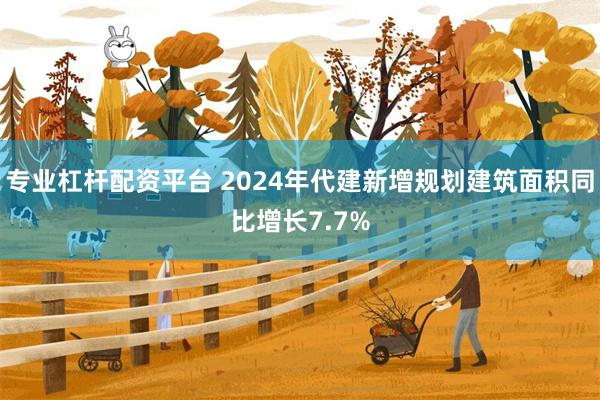 专业杠杆配资平台 2024年代建新增规划建筑面积同比增长7.7%