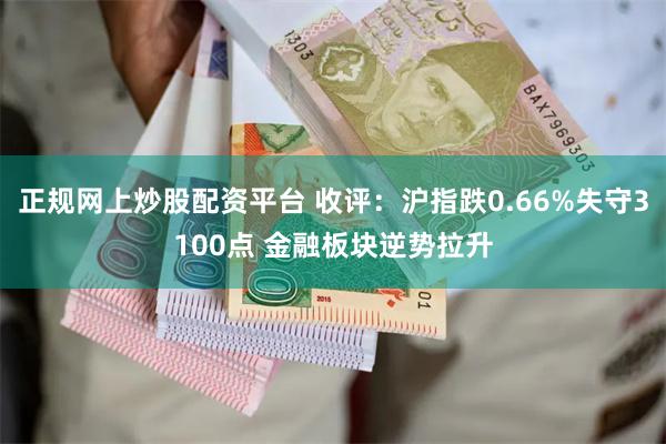 正规网上炒股配资平台 收评：沪指跌0.66%失守3100点 金融板块逆势拉升