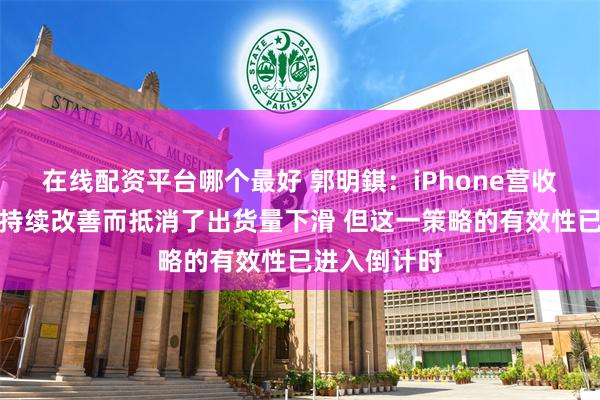 在线配资平台哪个最好 郭明錤：iPhone营收因产品组合持续改善而抵消了出货量下滑 但这一策略的有效性已进入倒计时