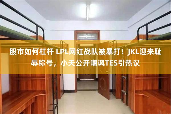 股市如何杠杆 LPL网红战队被暴打！JKL迎来耻辱称号，小天公开嘲讽TES引热议