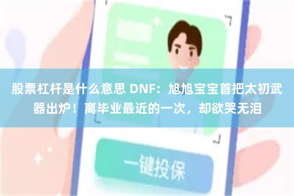 股票杠杆是什么意思 DNF：旭旭宝宝首把太初武器出炉！离毕业最近的一次，却欲哭无泪