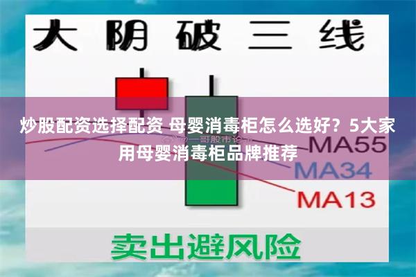 炒股配资选择配资 母婴消毒柜怎么选好？5大家用母婴消毒柜品牌推荐