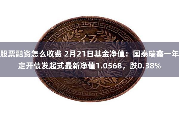 股票融资怎么收费 2月21日基金净值：国泰瑞鑫一年定开债发起式最新净值1.0568，跌0.38%