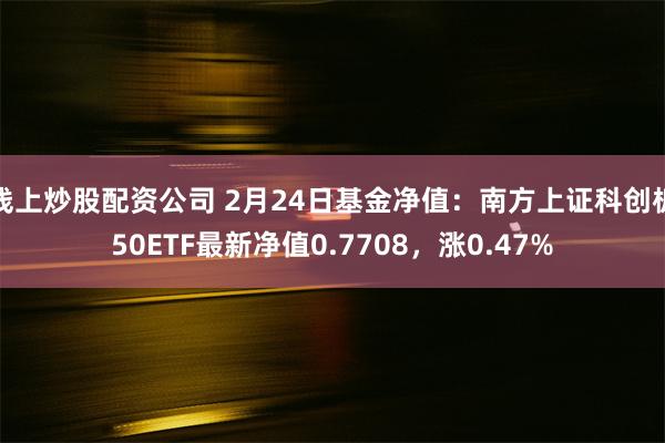 线上炒股配资公司 2月24日基金净值：南方上证科创板50ETF最新净值0.7708，涨0.47%