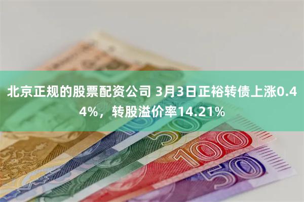 北京正规的股票配资公司 3月3日正裕转债上涨0.44%，转股溢价率14.21%