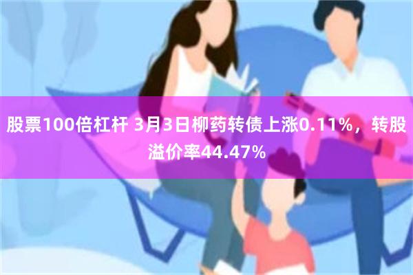 股票100倍杠杆 3月3日柳药转债上涨0.11%，转股溢价率44.47%